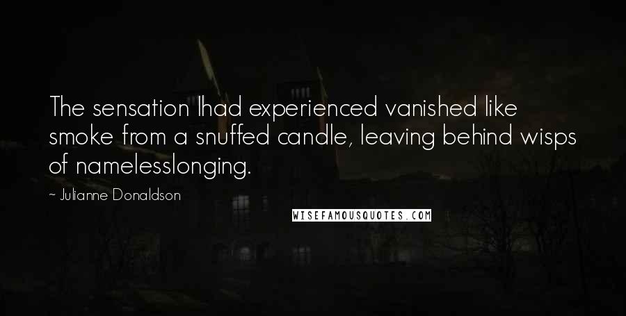 Julianne Donaldson Quotes: The sensation Ihad experienced vanished like smoke from a snuffed candle, leaving behind wisps of namelesslonging.
