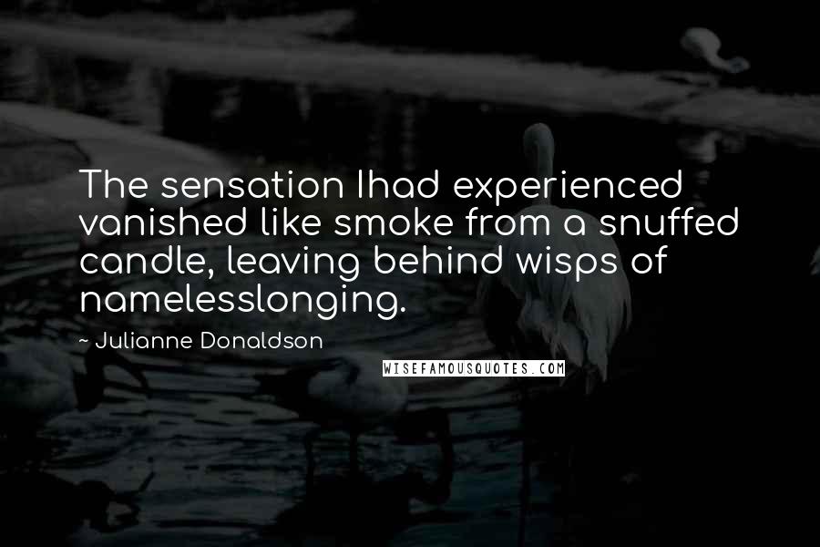 Julianne Donaldson Quotes: The sensation Ihad experienced vanished like smoke from a snuffed candle, leaving behind wisps of namelesslonging.
