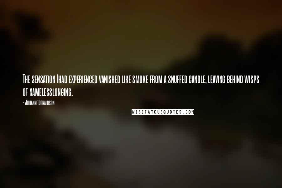 Julianne Donaldson Quotes: The sensation Ihad experienced vanished like smoke from a snuffed candle, leaving behind wisps of namelesslonging.