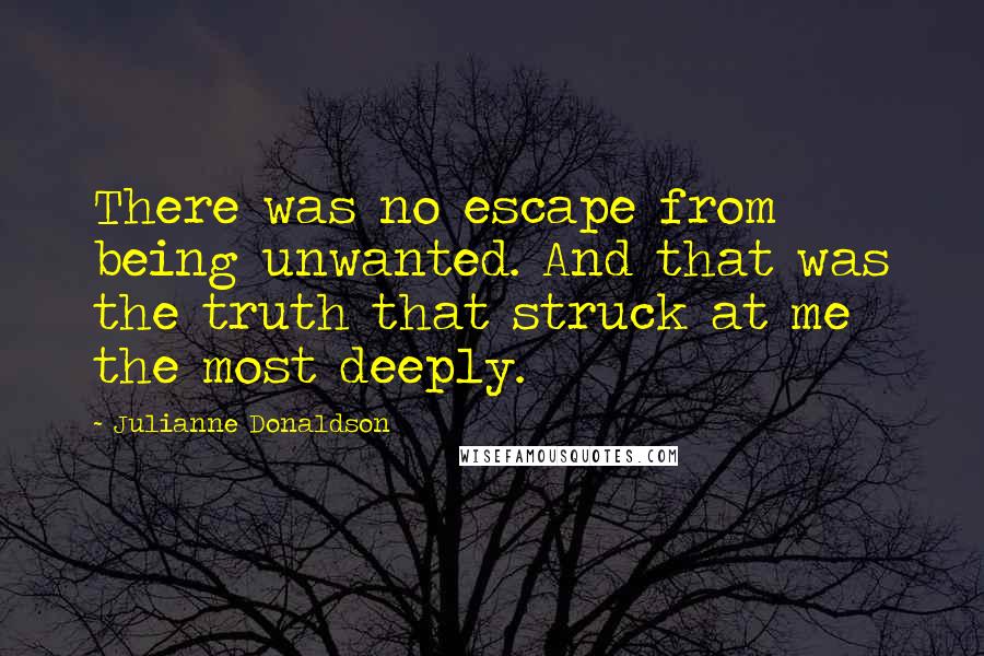 Julianne Donaldson Quotes: There was no escape from being unwanted. And that was the truth that struck at me the most deeply.