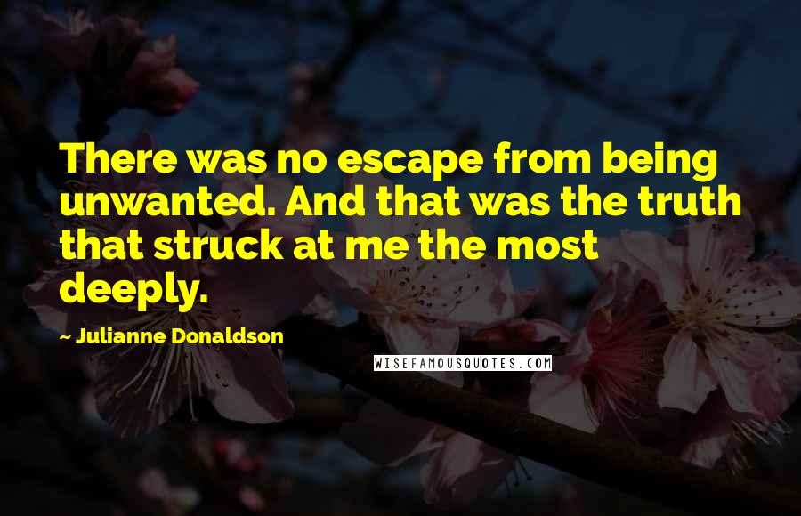 Julianne Donaldson Quotes: There was no escape from being unwanted. And that was the truth that struck at me the most deeply.