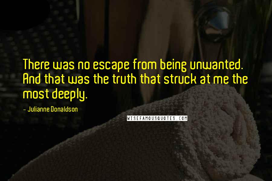 Julianne Donaldson Quotes: There was no escape from being unwanted. And that was the truth that struck at me the most deeply.