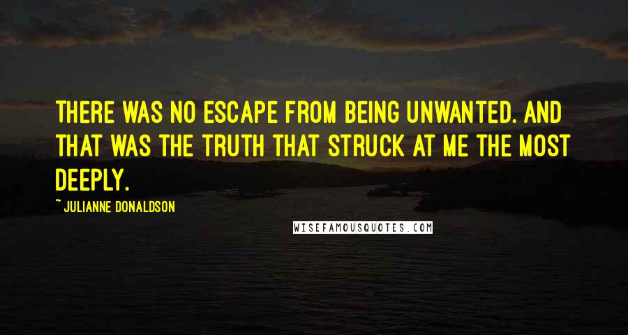 Julianne Donaldson Quotes: There was no escape from being unwanted. And that was the truth that struck at me the most deeply.