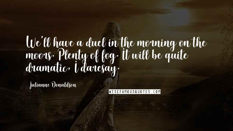 Julianne Donaldson Quotes: We'll have a duel in the morning on the moors. Plenty of fog. It will be quite dramatic, I daresay.