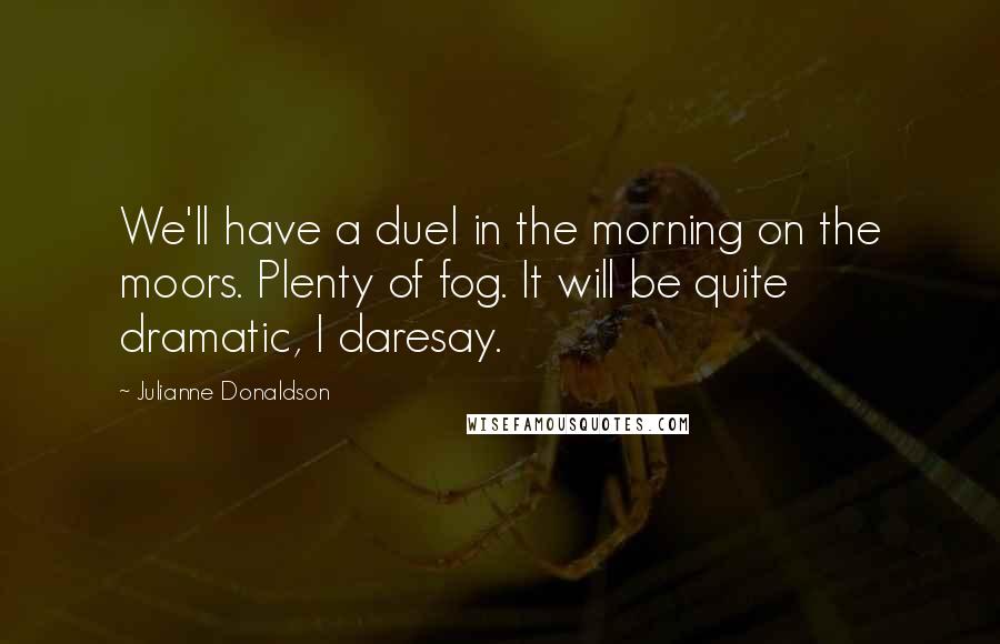 Julianne Donaldson Quotes: We'll have a duel in the morning on the moors. Plenty of fog. It will be quite dramatic, I daresay.