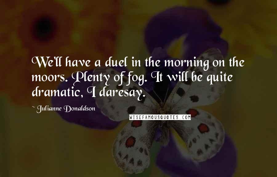 Julianne Donaldson Quotes: We'll have a duel in the morning on the moors. Plenty of fog. It will be quite dramatic, I daresay.
