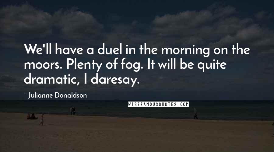 Julianne Donaldson Quotes: We'll have a duel in the morning on the moors. Plenty of fog. It will be quite dramatic, I daresay.