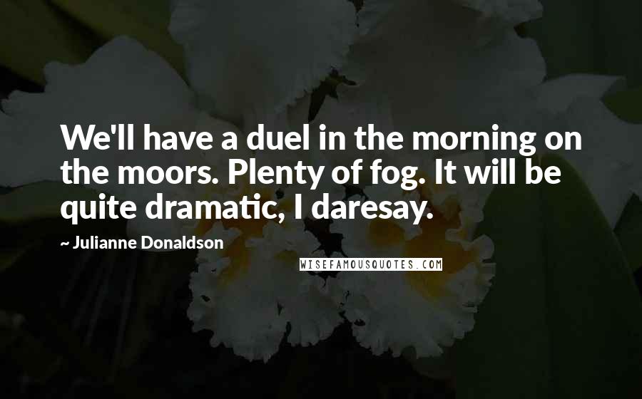 Julianne Donaldson Quotes: We'll have a duel in the morning on the moors. Plenty of fog. It will be quite dramatic, I daresay.