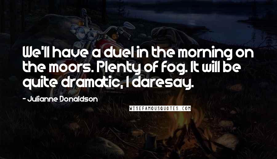 Julianne Donaldson Quotes: We'll have a duel in the morning on the moors. Plenty of fog. It will be quite dramatic, I daresay.