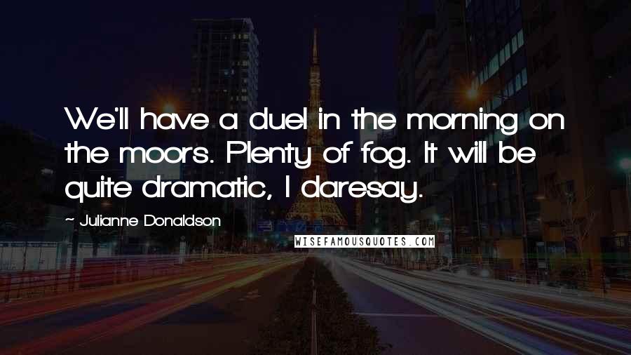 Julianne Donaldson Quotes: We'll have a duel in the morning on the moors. Plenty of fog. It will be quite dramatic, I daresay.