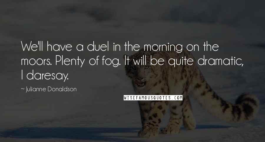 Julianne Donaldson Quotes: We'll have a duel in the morning on the moors. Plenty of fog. It will be quite dramatic, I daresay.
