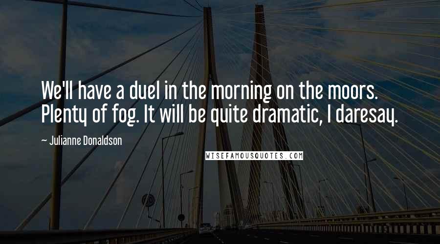 Julianne Donaldson Quotes: We'll have a duel in the morning on the moors. Plenty of fog. It will be quite dramatic, I daresay.