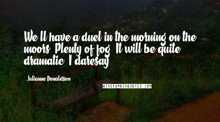 Julianne Donaldson Quotes: We'll have a duel in the morning on the moors. Plenty of fog. It will be quite dramatic, I daresay.