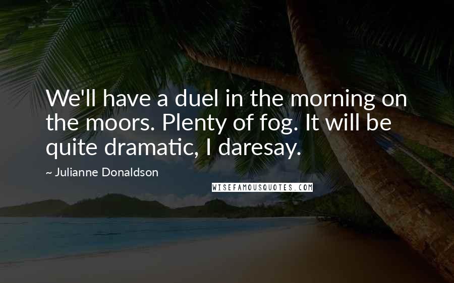 Julianne Donaldson Quotes: We'll have a duel in the morning on the moors. Plenty of fog. It will be quite dramatic, I daresay.