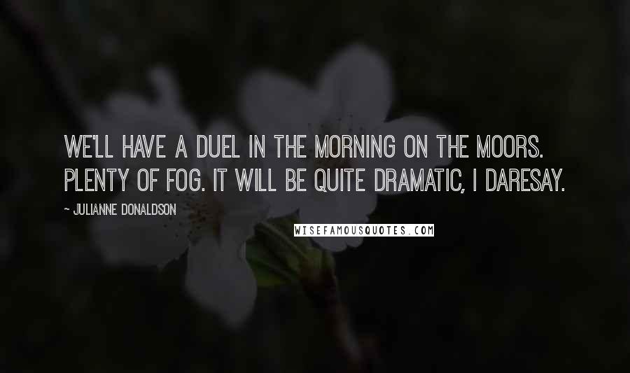 Julianne Donaldson Quotes: We'll have a duel in the morning on the moors. Plenty of fog. It will be quite dramatic, I daresay.