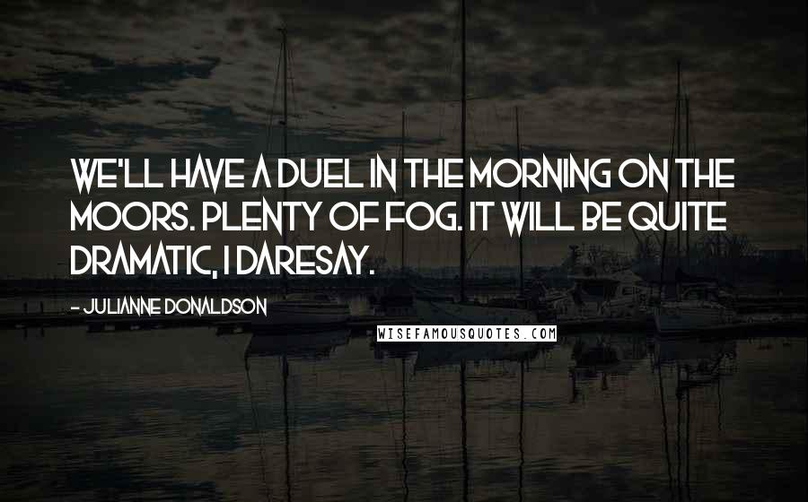 Julianne Donaldson Quotes: We'll have a duel in the morning on the moors. Plenty of fog. It will be quite dramatic, I daresay.