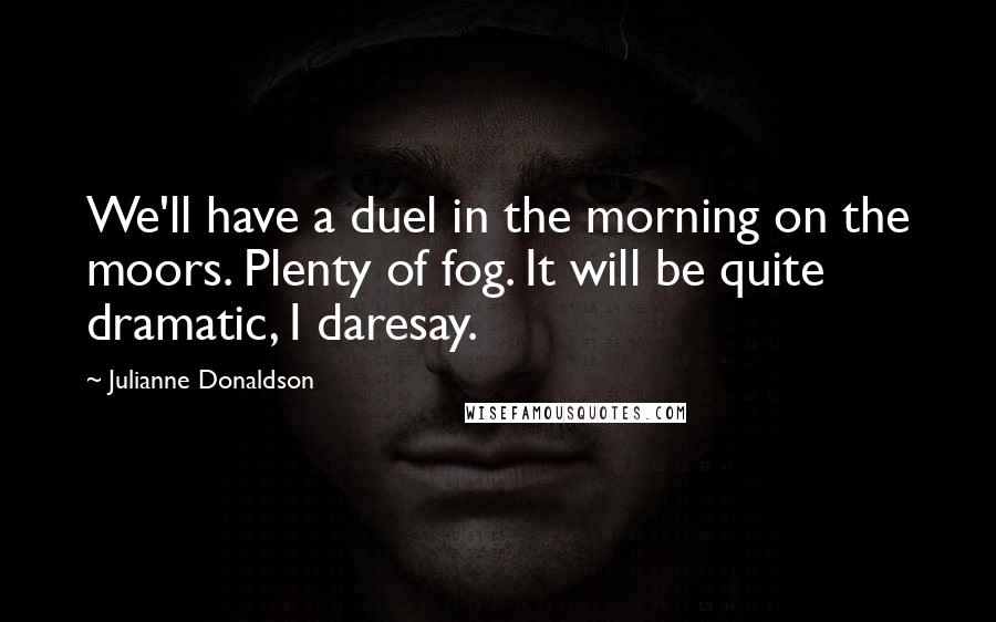 Julianne Donaldson Quotes: We'll have a duel in the morning on the moors. Plenty of fog. It will be quite dramatic, I daresay.