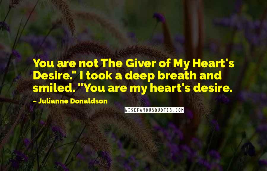 Julianne Donaldson Quotes: You are not The Giver of My Heart's Desire." I took a deep breath and smiled. "You are my heart's desire.