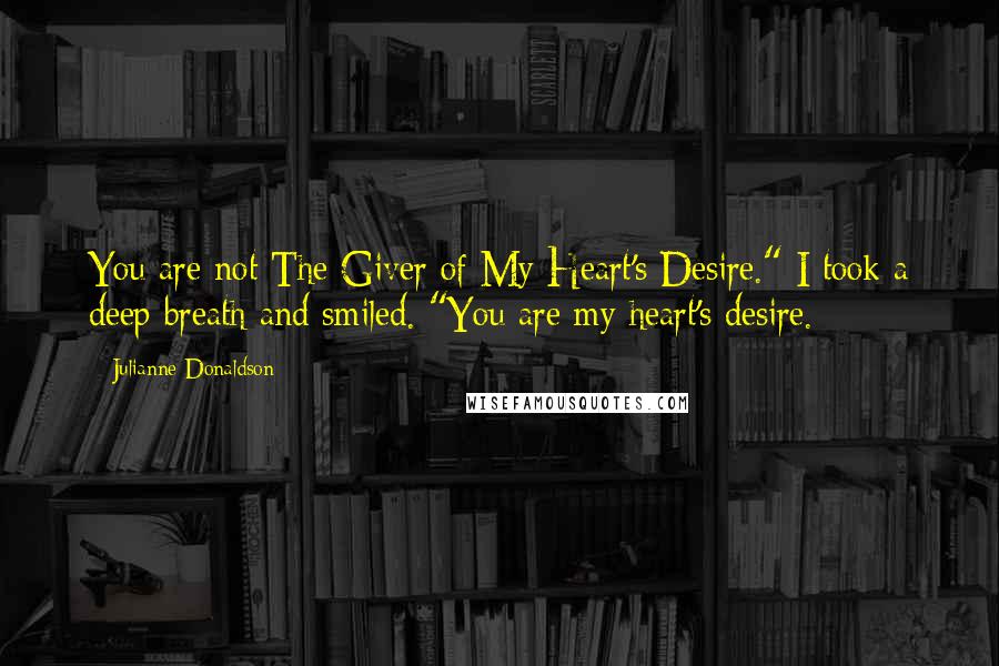 Julianne Donaldson Quotes: You are not The Giver of My Heart's Desire." I took a deep breath and smiled. "You are my heart's desire.