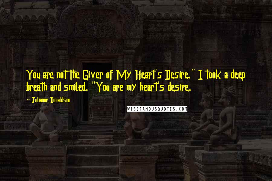 Julianne Donaldson Quotes: You are not The Giver of My Heart's Desire." I took a deep breath and smiled. "You are my heart's desire.