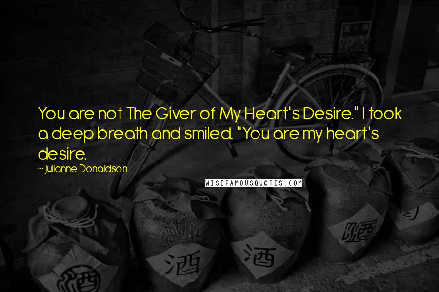 Julianne Donaldson Quotes: You are not The Giver of My Heart's Desire." I took a deep breath and smiled. "You are my heart's desire.