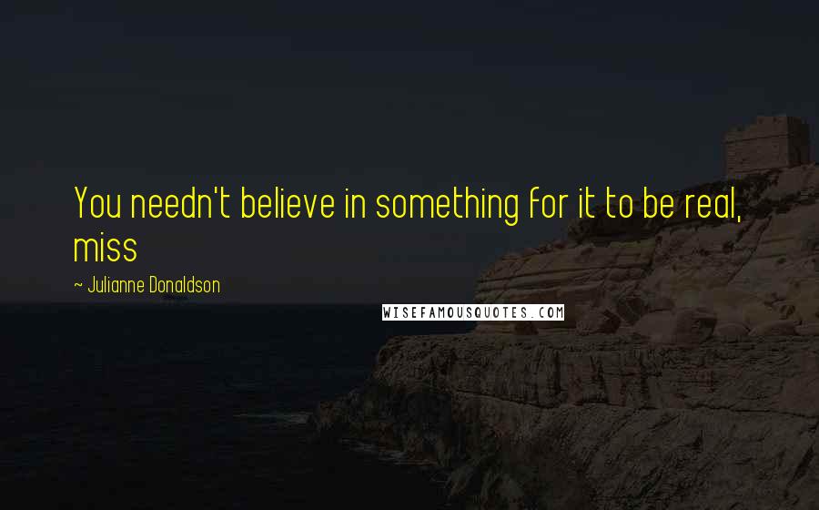 Julianne Donaldson Quotes: You needn't believe in something for it to be real, miss