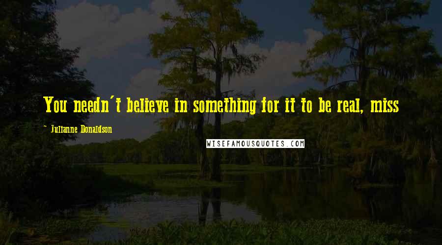 Julianne Donaldson Quotes: You needn't believe in something for it to be real, miss