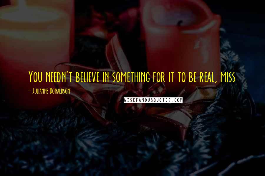 Julianne Donaldson Quotes: You needn't believe in something for it to be real, miss