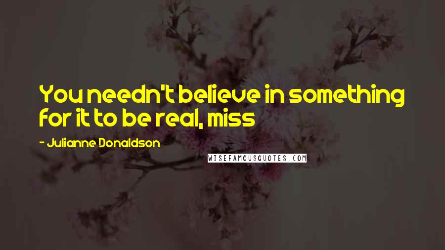 Julianne Donaldson Quotes: You needn't believe in something for it to be real, miss