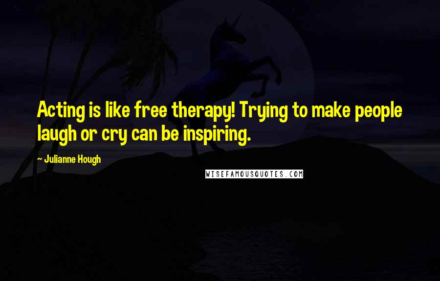 Julianne Hough Quotes: Acting is like free therapy! Trying to make people laugh or cry can be inspiring.
