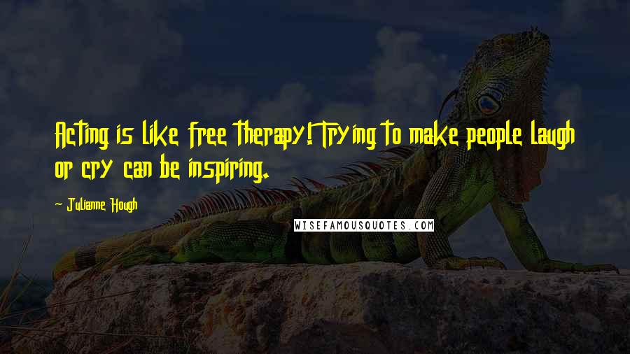 Julianne Hough Quotes: Acting is like free therapy! Trying to make people laugh or cry can be inspiring.