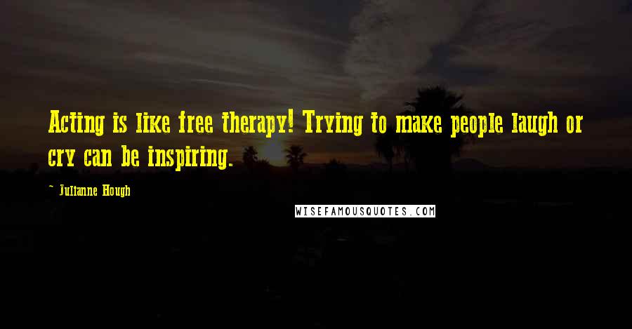 Julianne Hough Quotes: Acting is like free therapy! Trying to make people laugh or cry can be inspiring.