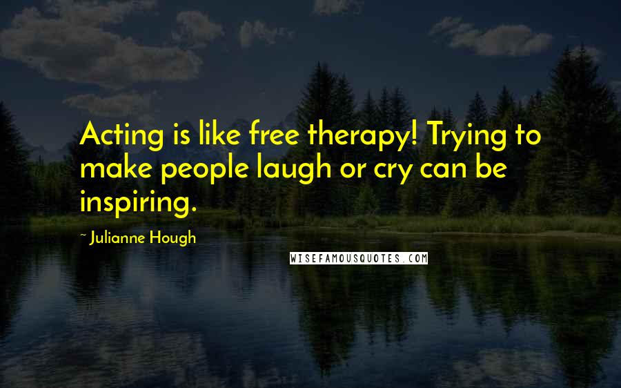 Julianne Hough Quotes: Acting is like free therapy! Trying to make people laugh or cry can be inspiring.