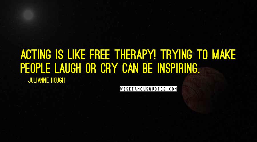 Julianne Hough Quotes: Acting is like free therapy! Trying to make people laugh or cry can be inspiring.