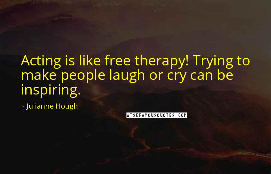 Julianne Hough Quotes: Acting is like free therapy! Trying to make people laugh or cry can be inspiring.