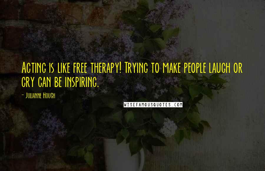 Julianne Hough Quotes: Acting is like free therapy! Trying to make people laugh or cry can be inspiring.