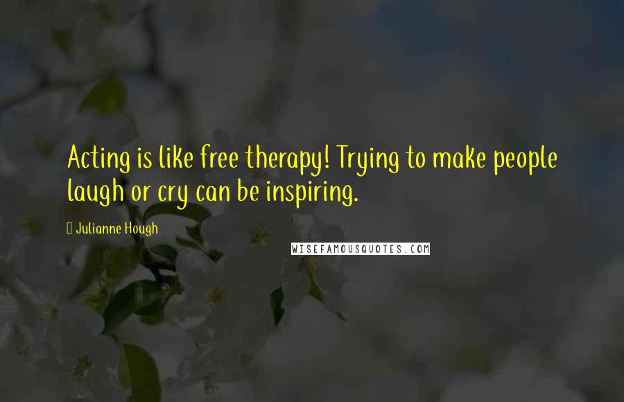 Julianne Hough Quotes: Acting is like free therapy! Trying to make people laugh or cry can be inspiring.