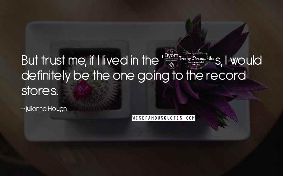 Julianne Hough Quotes: But trust me, if I lived in the '80s, I would definitely be the one going to the record stores.