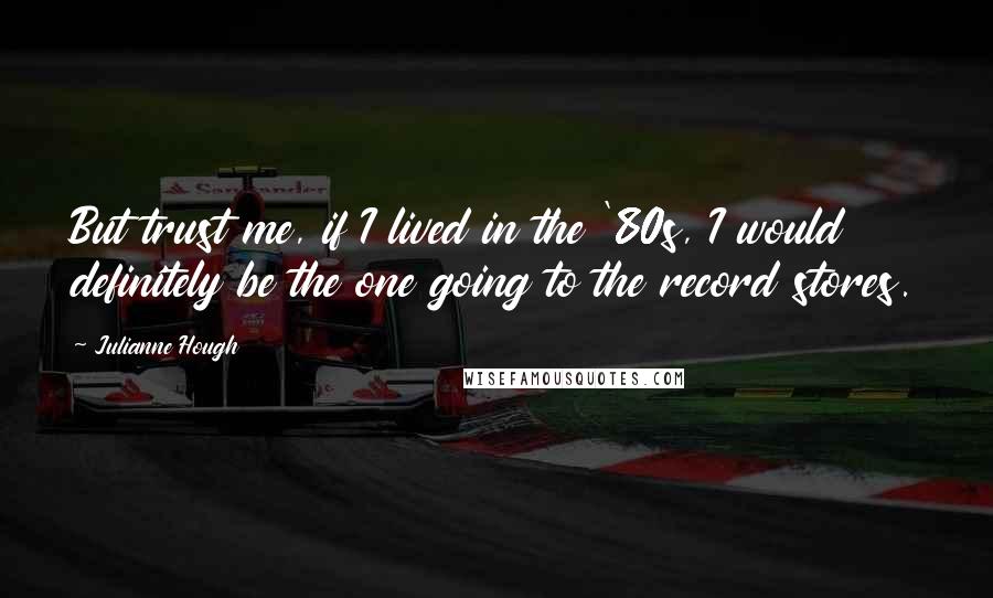 Julianne Hough Quotes: But trust me, if I lived in the '80s, I would definitely be the one going to the record stores.