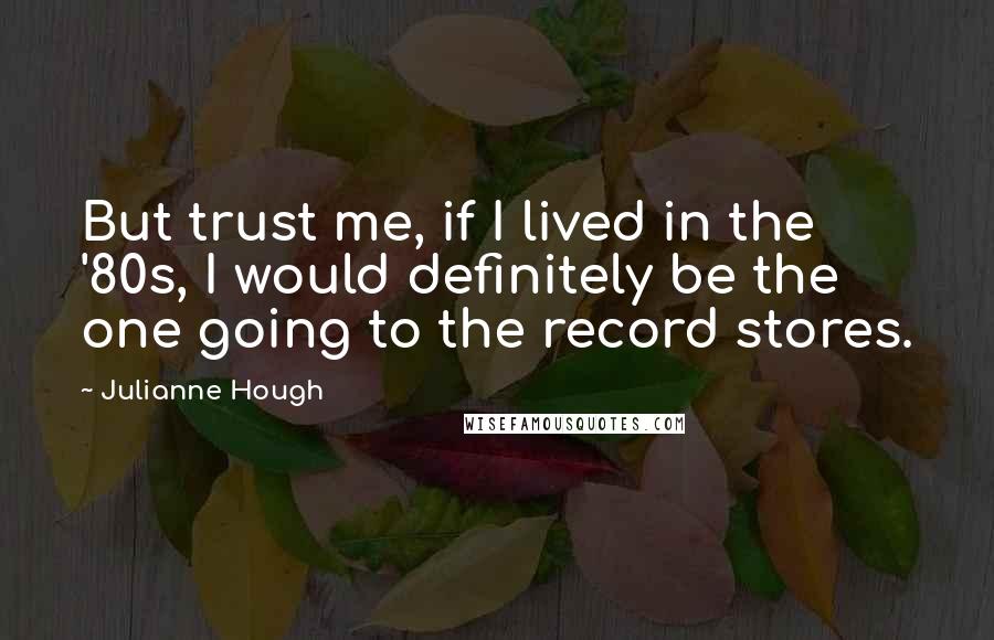 Julianne Hough Quotes: But trust me, if I lived in the '80s, I would definitely be the one going to the record stores.