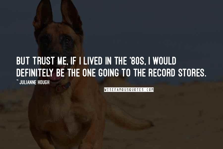 Julianne Hough Quotes: But trust me, if I lived in the '80s, I would definitely be the one going to the record stores.