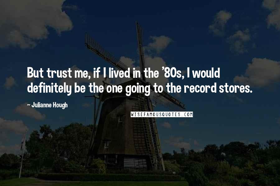 Julianne Hough Quotes: But trust me, if I lived in the '80s, I would definitely be the one going to the record stores.
