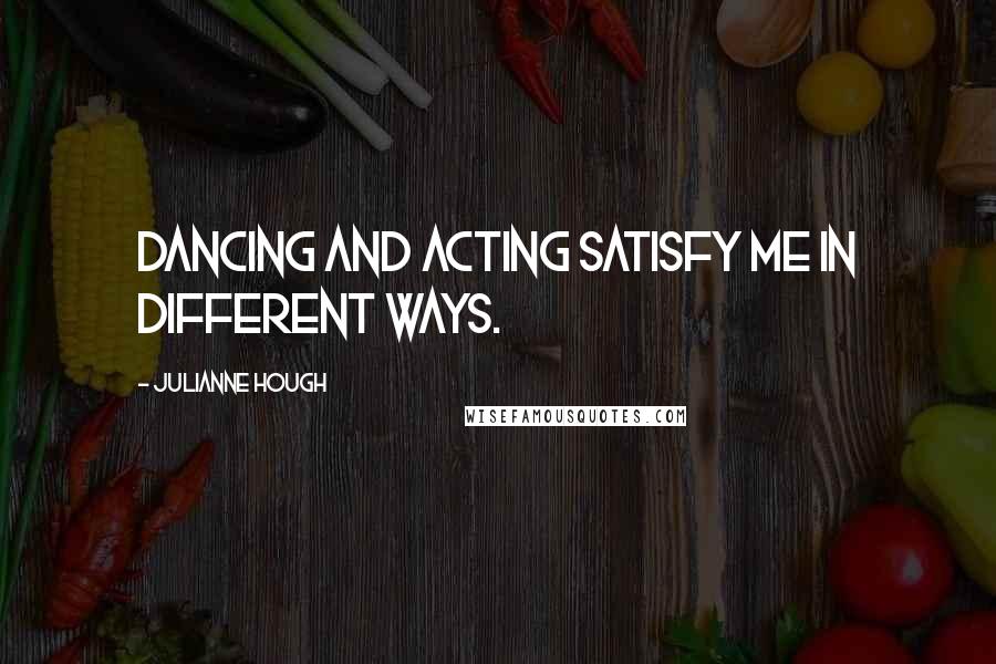 Julianne Hough Quotes: Dancing and acting satisfy me in different ways.