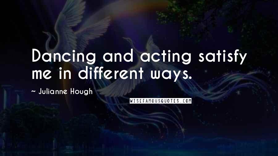 Julianne Hough Quotes: Dancing and acting satisfy me in different ways.