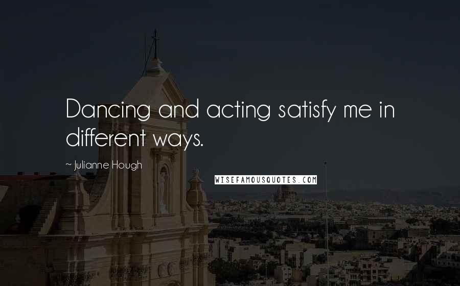 Julianne Hough Quotes: Dancing and acting satisfy me in different ways.