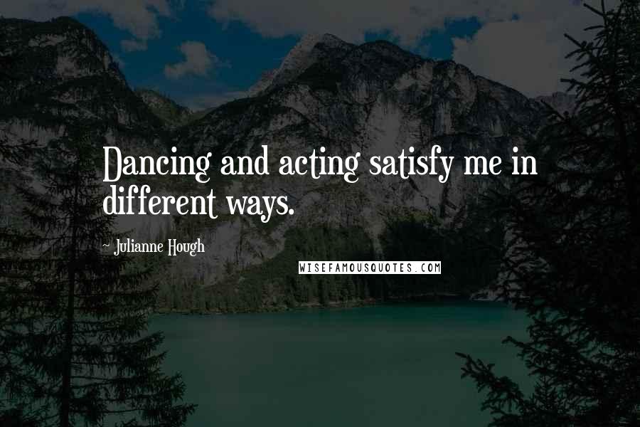 Julianne Hough Quotes: Dancing and acting satisfy me in different ways.