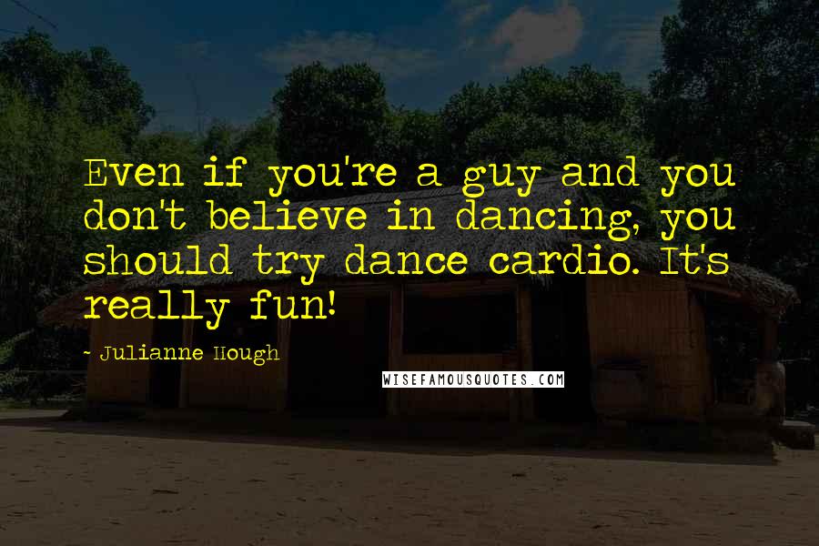 Julianne Hough Quotes: Even if you're a guy and you don't believe in dancing, you should try dance cardio. It's really fun!