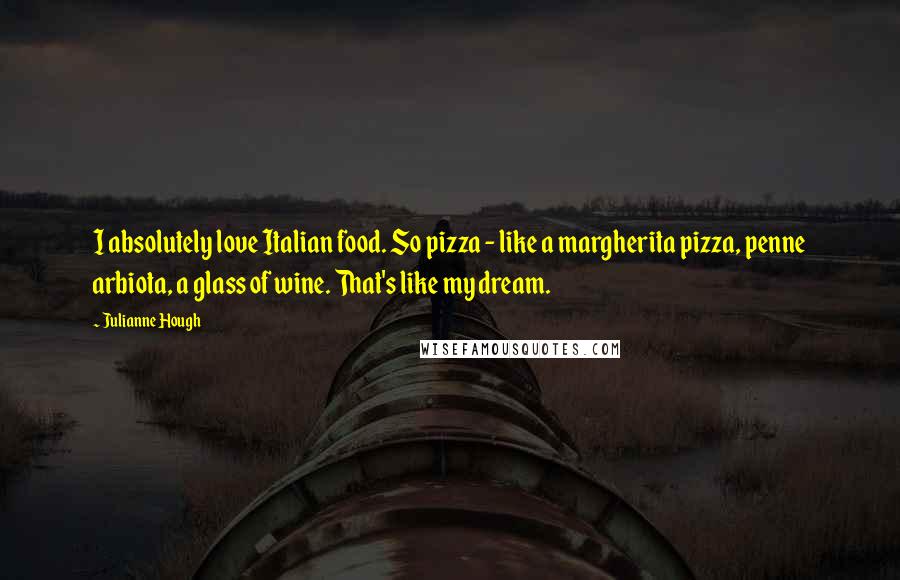 Julianne Hough Quotes: I absolutely love Italian food. So pizza - like a margherita pizza, penne arbiota, a glass of wine. That's like my dream.