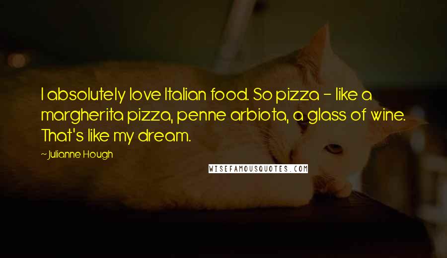 Julianne Hough Quotes: I absolutely love Italian food. So pizza - like a margherita pizza, penne arbiota, a glass of wine. That's like my dream.