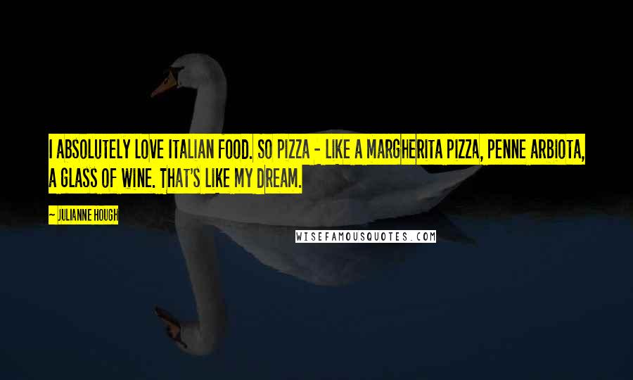 Julianne Hough Quotes: I absolutely love Italian food. So pizza - like a margherita pizza, penne arbiota, a glass of wine. That's like my dream.